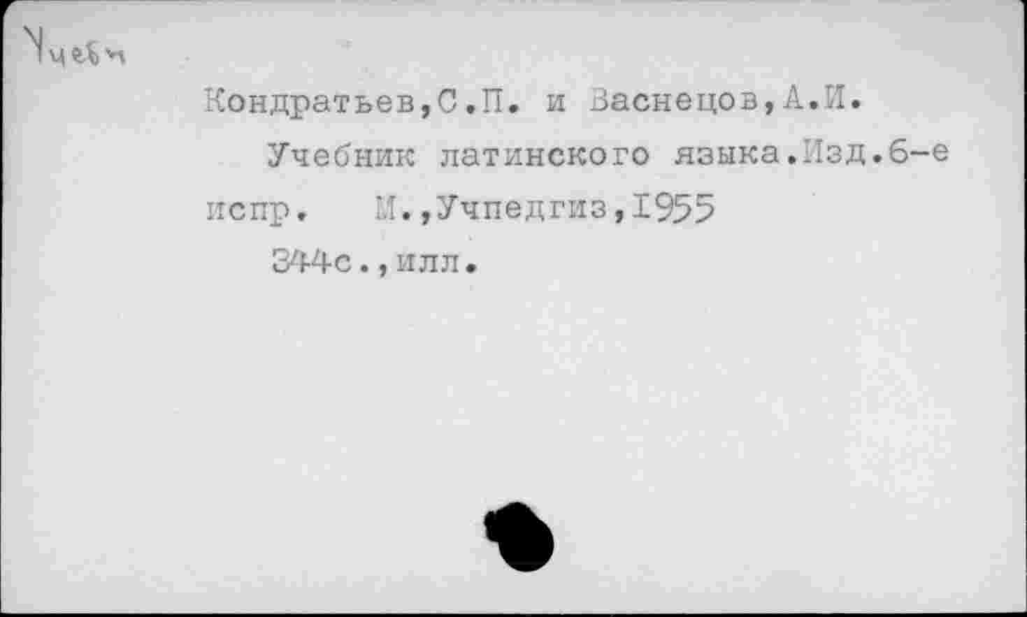 ﻿Кондратьев,С.П. и Васнецов,А.И.
Учебник латинского языка.Изд.6-е испр. И.,Учпедгиз,1955 344с.,илл.